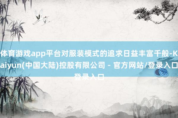 体育游戏app平台对服装模式的追求日益丰富千般-Kaiyun(中国大陆)控股有限公司 - 官方网站/登录入口