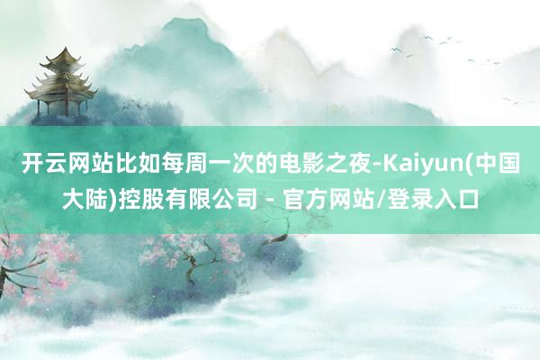 开云网站比如每周一次的电影之夜-Kaiyun(中国大陆)控股有限公司 - 官方网站/登录入口