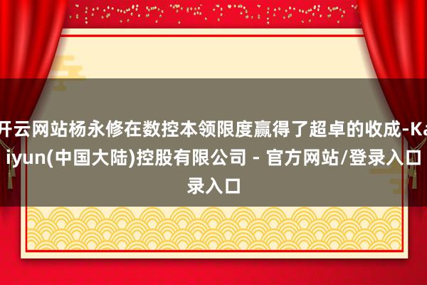 开云网站杨永修在数控本领限度赢得了超卓的收成-Kaiyun(中国大陆)控股有限公司 - 官方网站/登录入口
