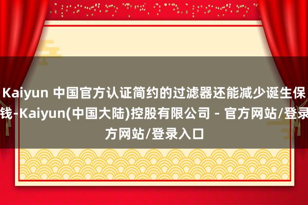 Kaiyun 中国官方认证简约的过滤器还能减少诞生保重本钱-Kaiyun(中国大陆)控股有限公司 - 官方网站/登录入口