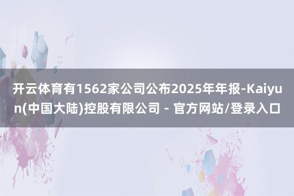 开云体育有1562家公司公布2025年年报-Kaiyun(中国大陆)控股有限公司 - 官方网站/登录入口