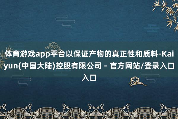 体育游戏app平台以保证产物的真正性和质料-Kaiyun(中国大陆)控股有限公司 - 官方网站/登录入口
