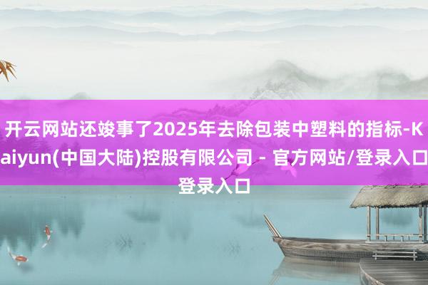 开云网站还竣事了2025年去除包装中塑料的指标-Kaiyun(中国大陆)控股有限公司 - 官方网站/登录入口