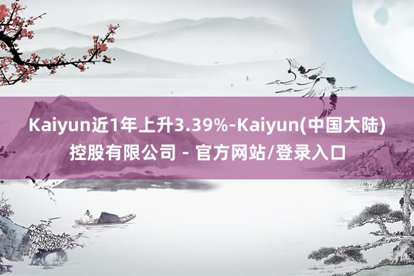 Kaiyun近1年上升3.39%-Kaiyun(中国大陆)控股有限公司 - 官方网站/登录入口