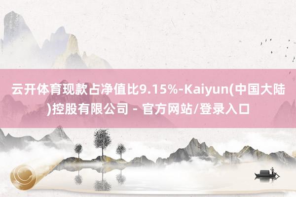 云开体育现款占净值比9.15%-Kaiyun(中国大陆)控股有限公司 - 官方网站/登录入口