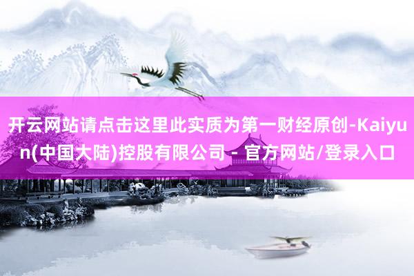 开云网站请点击这里此实质为第一财经原创-Kaiyun(中国大陆)控股有限公司 - 官方网站/登录入口