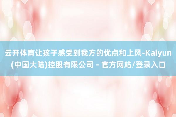 云开体育让孩子感受到我方的优点和上风-Kaiyun(中国大陆)控股有限公司 - 官方网站/登录入口