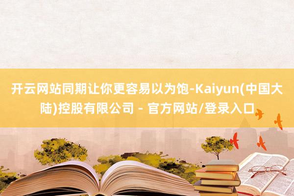 开云网站同期让你更容易以为饱-Kaiyun(中国大陆)控股有限公司 - 官方网站/登录入口