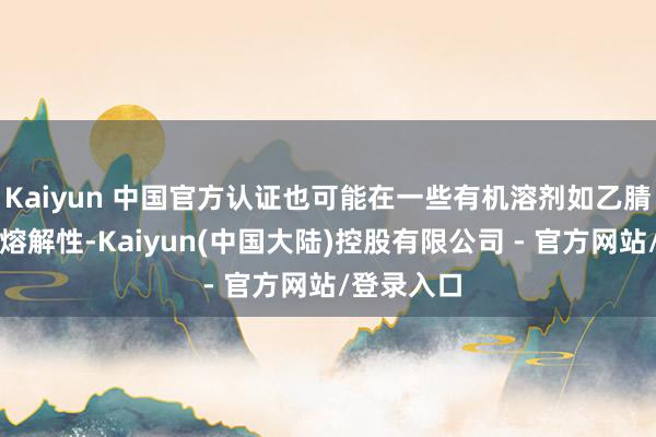 Kaiyun 中国官方认证也可能在一些有机溶剂如乙腈中有一定熔解性-Kaiyun(中国大陆)控股有限公司 - 官方网站/登录入口