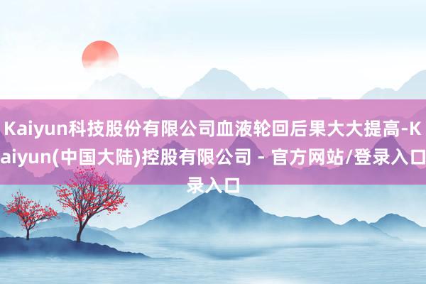 Kaiyun科技股份有限公司血液轮回后果大大提高-Kaiyun(中国大陆)控股有限公司 - 官方网站/登录入口