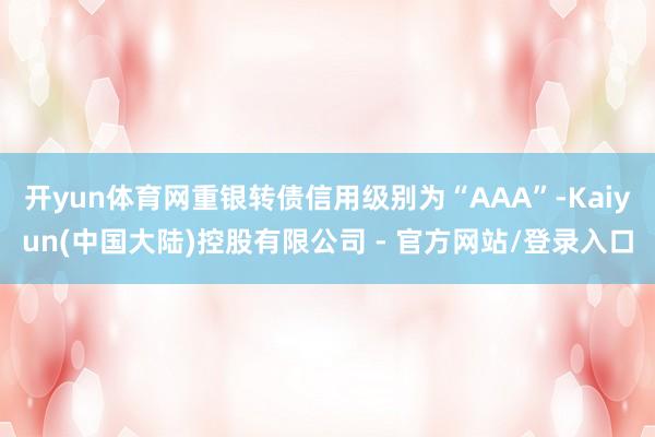 开yun体育网重银转债信用级别为“AAA”-Kaiyun(中国大陆)控股有限公司 - 官方网站/登录入口