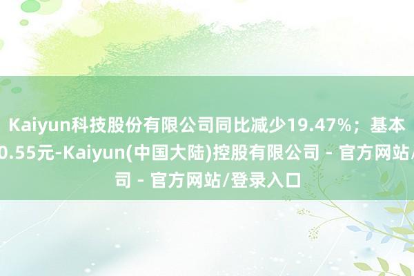 Kaiyun科技股份有限公司同比减少19.47%；基本每股收益0.55元-Kaiyun(中国大陆)控股有限公司 - 官方网站/登录入口