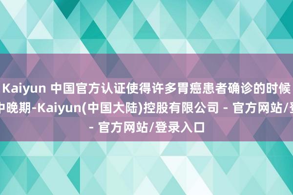 Kaiyun 中国官方认证使得许多胃癌患者确诊的时候依然是中晚期-Kaiyun(中国大陆)控股有限公司 - 官方网站/登录入口