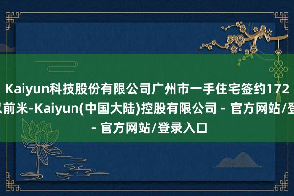Kaiyun科技股份有限公司广州市一手住宅签约172.67万以前米-Kaiyun(中国大陆)控股有限公司 - 官方网站/登录入口