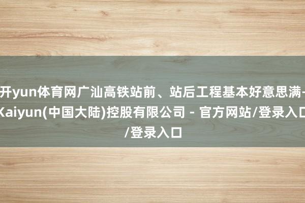 开yun体育网广汕高铁站前、站后工程基本好意思满-Kaiyun(中国大陆)控股有限公司 - 官方网站/登录入口