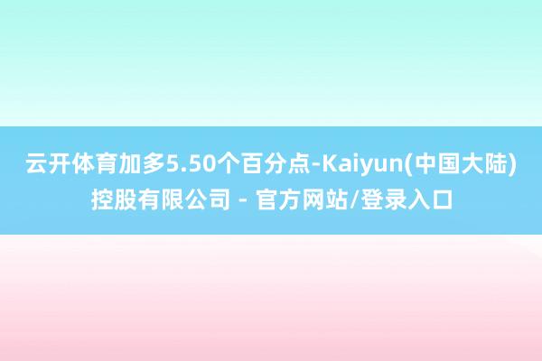云开体育加多5.50个百分点-Kaiyun(中国大陆)控股有限公司 - 官方网站/登录入口