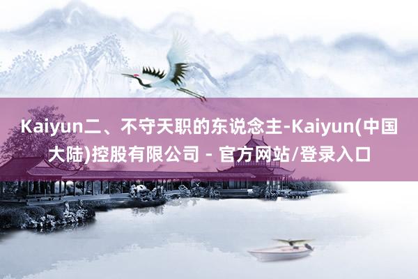 Kaiyun二、不守天职的东说念主-Kaiyun(中国大陆)控股有限公司 - 官方网站/登录入口