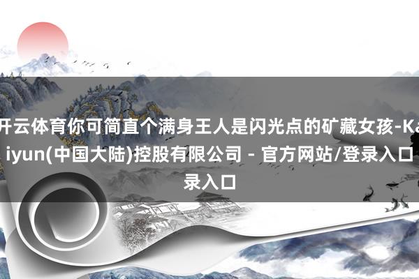 开云体育你可简直个满身王人是闪光点的矿藏女孩-Kaiyun(中国大陆)控股有限公司 - 官方网站/登录入口