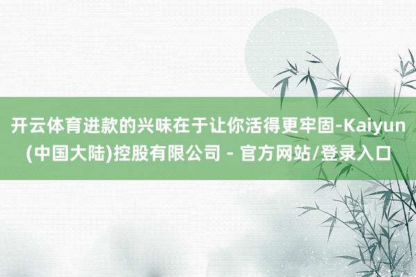 开云体育进款的兴味在于让你活得更牢固-Kaiyun(中国大陆)控股有限公司 - 官方网站/登录入口