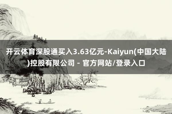 开云体育深股通买入3.63亿元-Kaiyun(中国大陆)控股有限公司 - 官方网站/登录入口