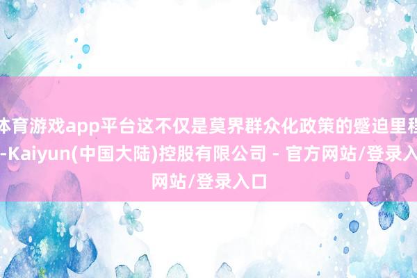 体育游戏app平台这不仅是莫界群众化政策的蹙迫里程碑-Kaiyun(中国大陆)控股有限公司 - 官方网站/登录入口