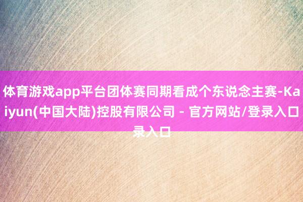 体育游戏app平台团体赛同期看成个东说念主赛-Kaiyun(中国大陆)控股有限公司 - 官方网站/登录入口