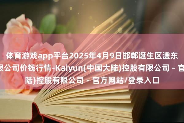 体育游戏app平台2025年4月9日邯郸诞生区滏东当代农业处罚有限公司价钱行情-Kaiyun(中国大陆)控股有限公司 - 官方网站/登录入口