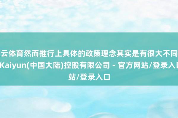 开云体育然而推行上具体的政策理念其实是有很大不同的-Kaiyun(中国大陆)控股有限公司 - 官方网站/登录入口