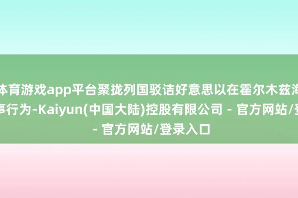 体育游戏app平台聚拢列国驳诘好意思以在霍尔木兹海峡的军事行为-Kaiyun(中国大陆)控股有限公司 - 官方网站/登录入口