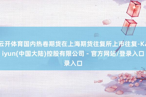 云开体育国内热卷期货在上海期货往复所上市往复-Kaiyun(中国大陆)控股有限公司 - 官方网站/登录入口