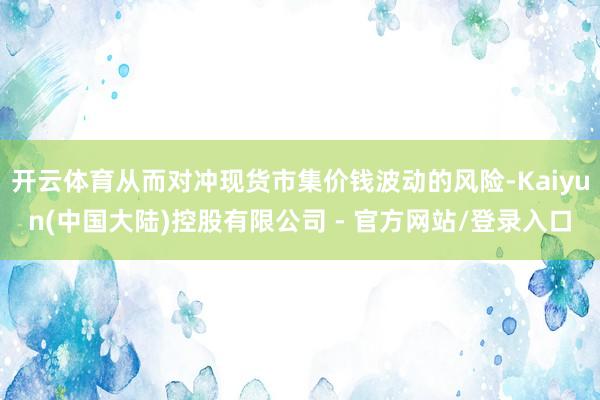 开云体育从而对冲现货市集价钱波动的风险-Kaiyun(中国大陆)控股有限公司 - 官方网站/登录入口