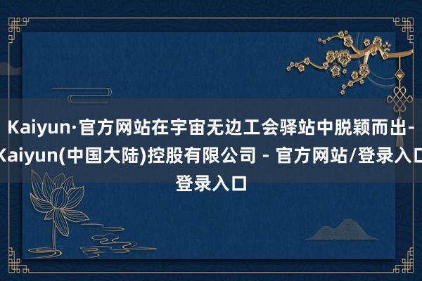Kaiyun·官方网站在宇宙无边工会驿站中脱颖而出-Kaiyun(中国大陆)控股有限公司 - 官方网站/登录入口