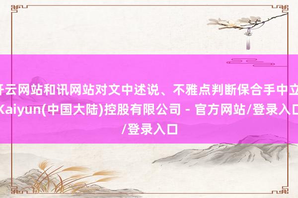 开云网站和讯网站对文中述说、不雅点判断保合手中立-Kaiyun(中国大陆)控股有限公司 - 官方网站/登录入口