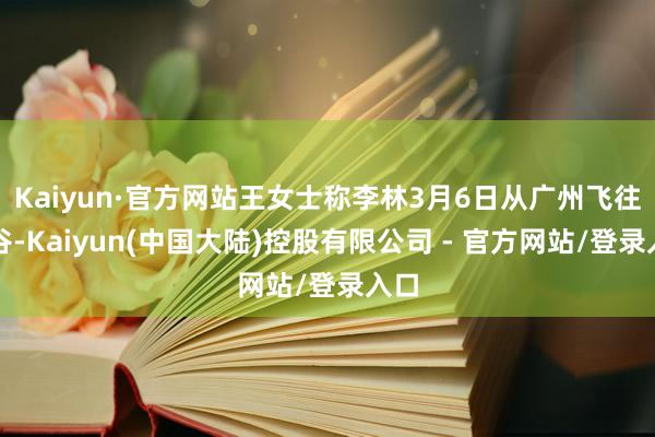 Kaiyun·官方网站王女士称李林3月6日从广州飞往曼谷-Kaiyun(中国大陆)控股有限公司 - 官方网站/登录入口