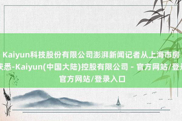 Kaiyun科技股份有限公司澎湃新闻记者从上海市房管局获悉-Kaiyun(中国大陆)控股有限公司 - 官方网站/登录入口