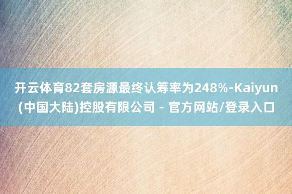 开云体育82套房源最终认筹率为248%-Kaiyun(中国大陆)控股有限公司 - 官方网站/登录入口