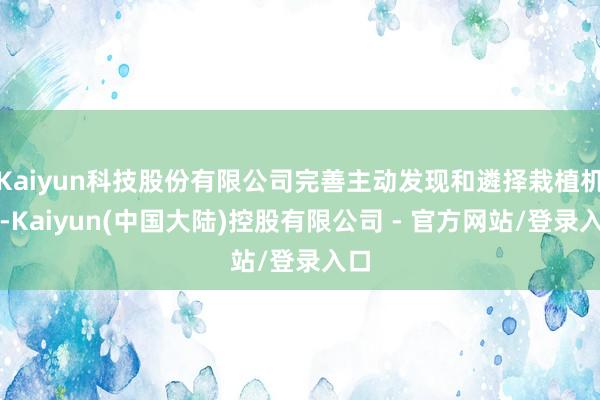 Kaiyun科技股份有限公司完善主动发现和遴择栽植机制-Kaiyun(中国大陆)控股有限公司 - 官方网站/登录入口