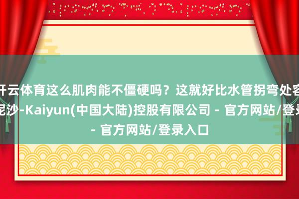 开云体育这么肌肉能不僵硬吗？这就好比水管拐弯处容易堵泥沙-Kaiyun(中国大陆)控股有限公司 - 官方网站/登录入口