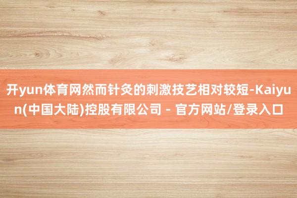 开yun体育网然而针灸的刺激技艺相对较短-Kaiyun(中国大陆)控股有限公司 - 官方网站/登录入口