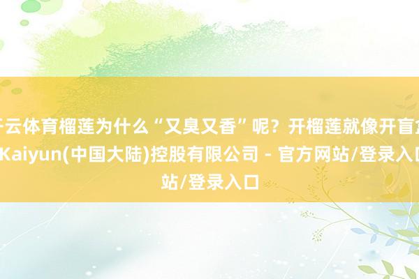 开云体育榴莲为什么“又臭又香”呢？开榴莲就像开盲盒-Kaiyun(中国大陆)控股有限公司 - 官方网站/登录入口