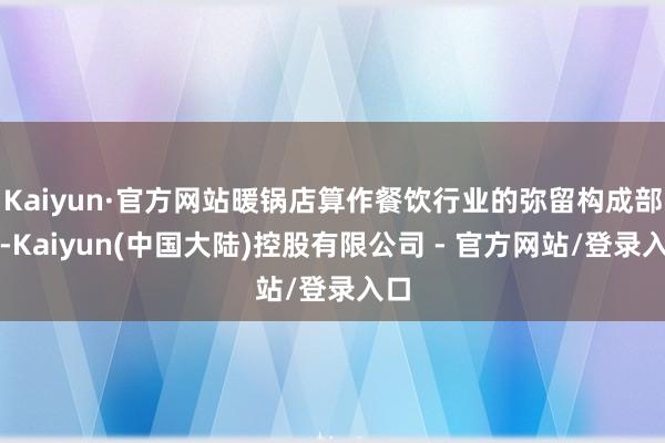 Kaiyun·官方网站暖锅店算作餐饮行业的弥留构成部分-Kaiyun(中国大陆)控股有限公司 - 官方网站/登录入口