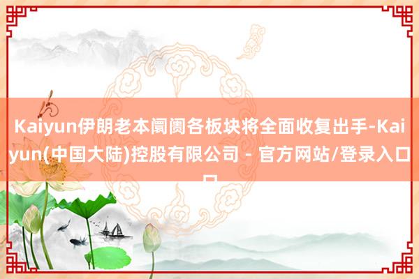 Kaiyun伊朗老本阛阓各板块将全面收复出手-Kaiyun(中国大陆)控股有限公司 - 官方网站/登录入口
