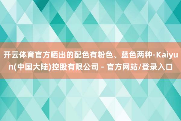 开云体育官方晒出的配色有粉色、蓝色两种-Kaiyun(中国大陆)控股有限公司 - 官方网站/登录入口