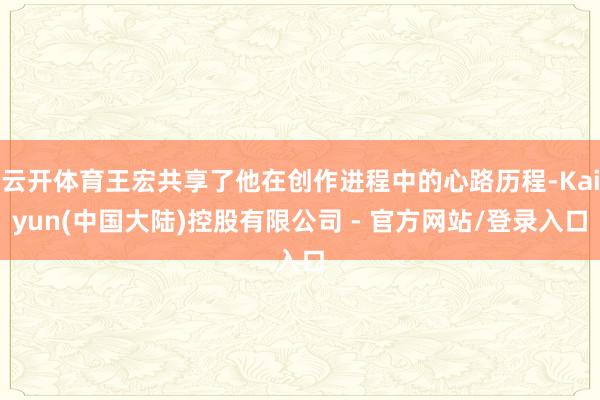 云开体育王宏共享了他在创作进程中的心路历程-Kaiyun(中国大陆)控股有限公司 - 官方网站/登录入口