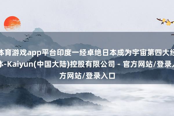 体育游戏app平台印度一经卓绝日本成为宇宙第四大经济体-Kaiyun(中国大陆)控股有限公司 - 官方网站/登录入口