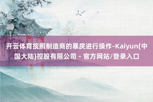 开云体育按照制造商的暴戾进行操作-Kaiyun(中国大陆)控股有限公司 - 官方网站/登录入口