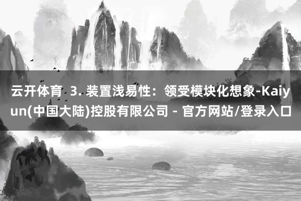 云开体育 3. 装置浅易性:领受模块化想象-Kaiyun(中国大陆)控股有限公司 - 官方网站/登录入口