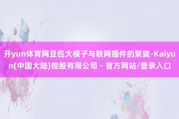 开yun体育网豆包大模子与联网插件的聚拢-Kaiyun(中国大陆)控股有限公司 - 官方网站/登录入口