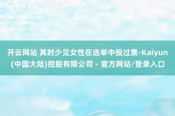 开云网站 其时少见女性在选举中投过票-Kaiyun(中国大陆)控股有限公司 - 官方网站/登录入口