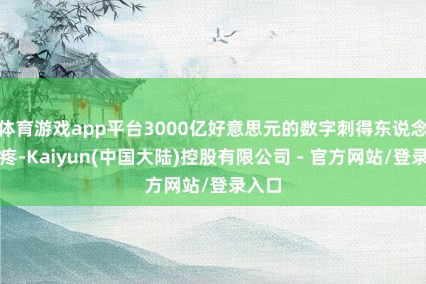 体育游戏app平台3000亿好意思元的数字刺得东说念主眼疼-Kaiyun(中国大陆)控股有限公司 - 官方网站/登录入口
